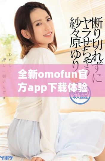 全新omofun官方app下载体验，探索无限乐趣与精彩内容！