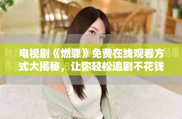 电视剧《燃罪》免费在线观看方式大揭秘，让你轻松追剧不花钱