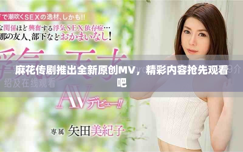麻花传剧推出全新原创MV，精彩内容抢先观看吧