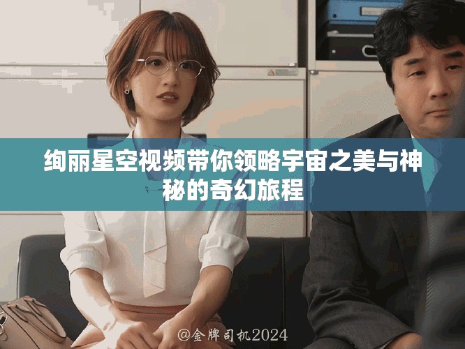 绚丽星空视频带你领略宇宙之美与神秘的奇幻旅程