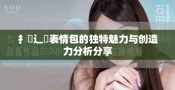 扌喿辶畐表情包的独特魅力与创造力分析分享
