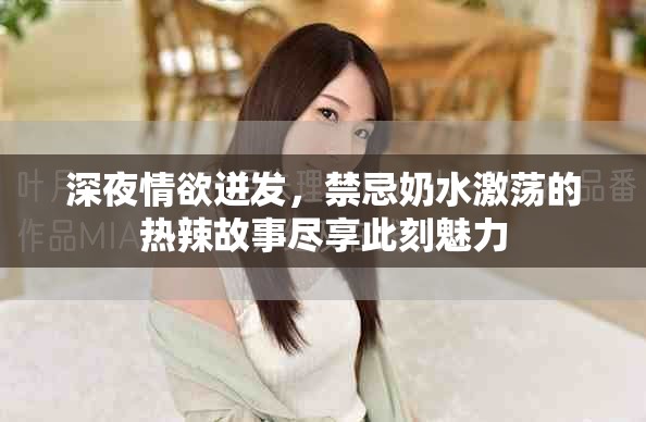 深夜情欲迸发，禁忌奶水激荡的热辣故事尽享此刻魅力