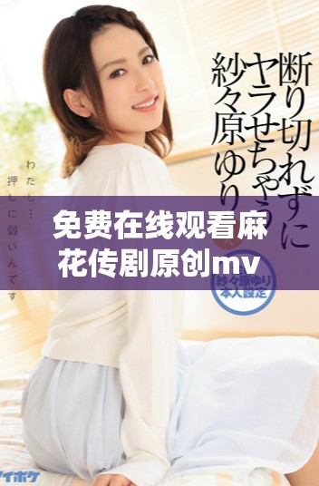 免费在线观看麻花传剧原创mv，快来感受精彩内容！