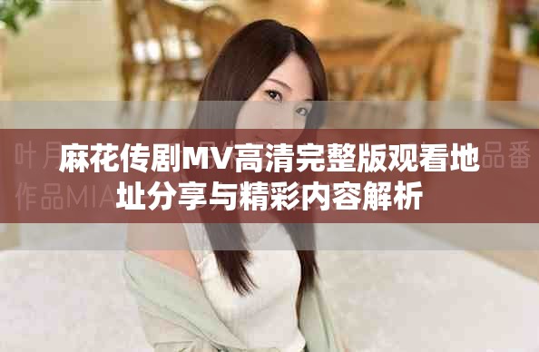 麻花传剧MV高清完整版观看地址分享与精彩内容解析