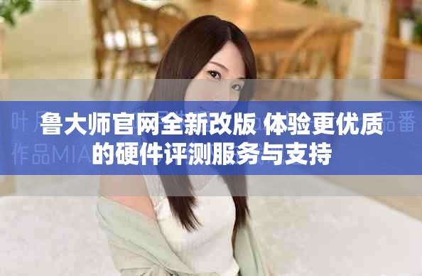 鲁大师官网全新改版 体验更优质的硬件评测服务与支持