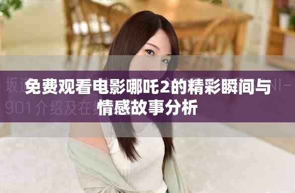 免费观看电影哪吒2的精彩瞬间与情感故事分析