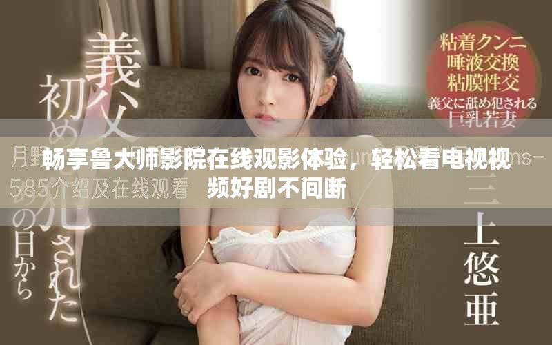 畅享鲁大师影院在线观影体验，轻松看电视视频好剧不间断