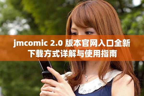 jmcomic 2.0 版本官网入口全新下载方式详解与使用指南