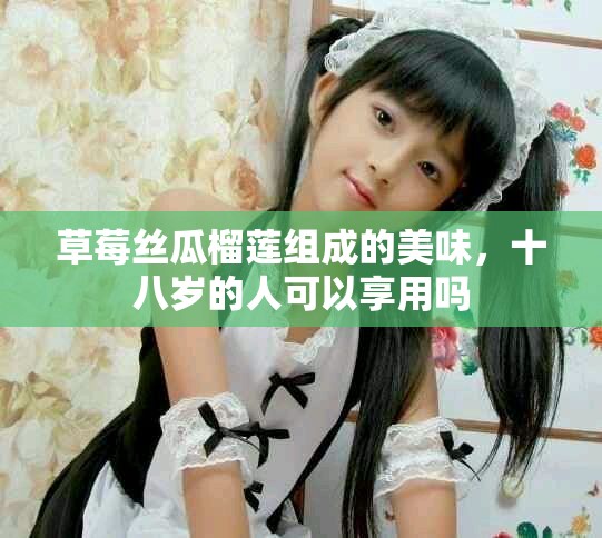 草莓丝瓜榴莲组成的美味，十八岁的人可以享用吗