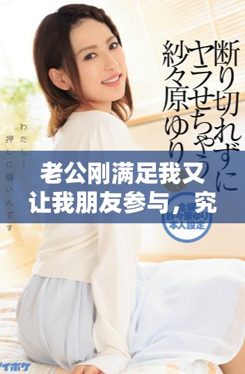 老公刚满足我又让我朋友参与，究竟发生了什么事呢