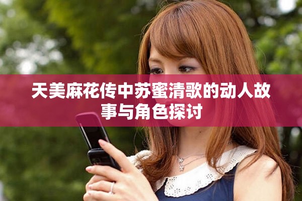 天美麻花传中苏蜜清歌的动人故事与角色探讨