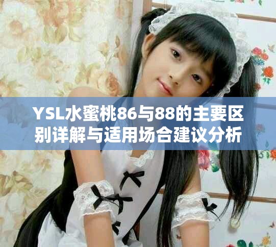 YSL水蜜桃86与88的主要区别详解与适用场合建议分析