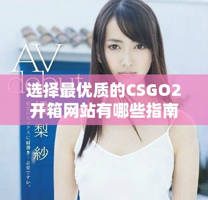 选择最优质的CSGO2开箱网站有哪些指南与推荐呢