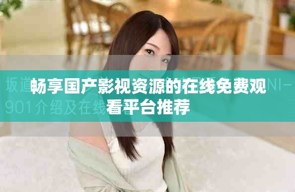 畅享国产影视资源的在线免费观看平台推荐