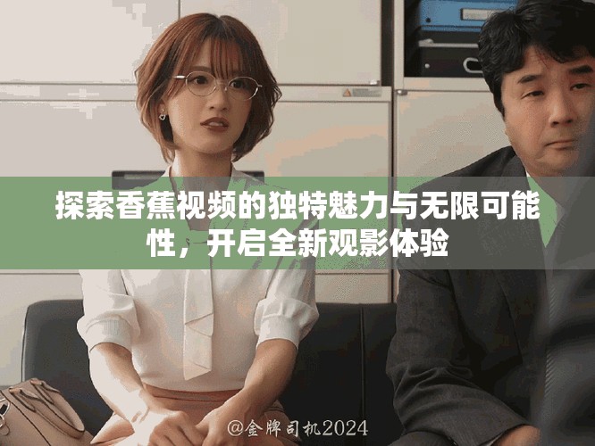 探索香蕉视频的独特魅力与无限可能性，开启全新观影体验