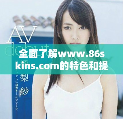 全面了解www.86skins.com的特色和提供的服务内容
