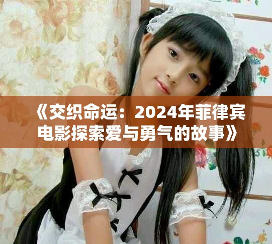 《交织命运：2024年菲律宾电影探索爱与勇气的故事》