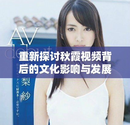 重新探讨秋霞视频背后的文化影响与发展历程