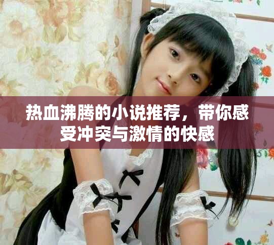 热血沸腾的小说推荐，带你感受冲突与激情的快感