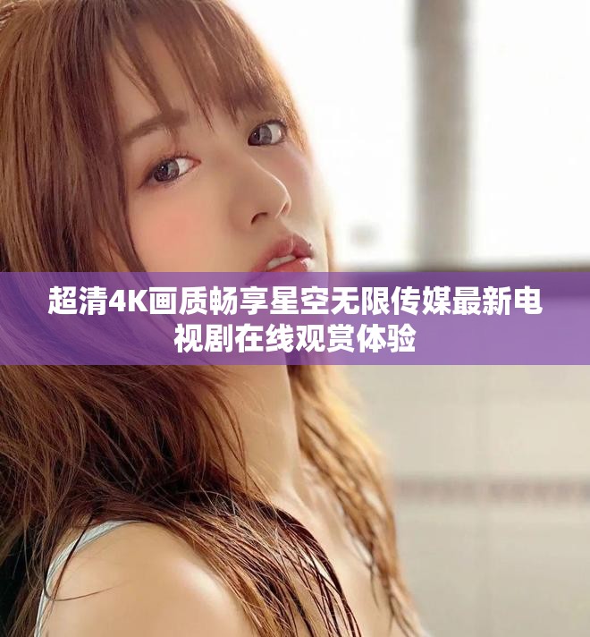 超清4K画质畅享星空无限传媒最新电视剧在线观赏体验