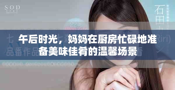 午后时光，妈妈在厨房忙碌地准备美味佳肴的温馨场景