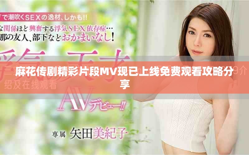 麻花传剧精彩片段MV现已上线免费观看攻略分享