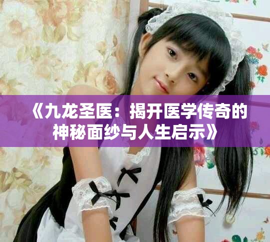 《九龙圣医：揭开医学传奇的神秘面纱与人生启示》