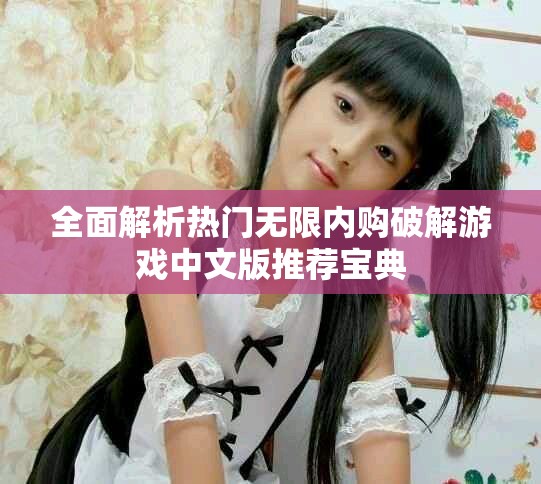 全面解析热门无限内购破解游戏中文版推荐宝典