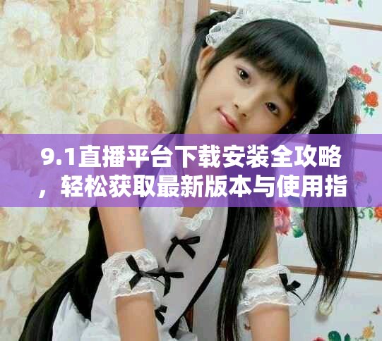 9.1直播平台下载安装全攻略，轻松获取最新版本与使用指导