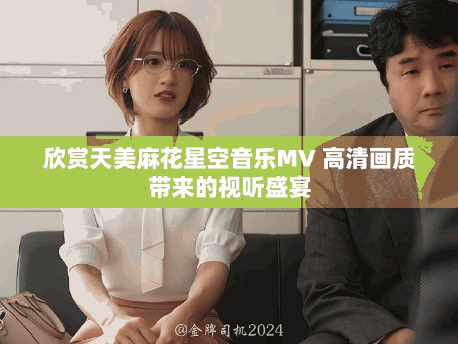 欣赏天美麻花星空音乐MV 高清画质带来的视听盛宴