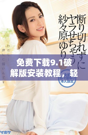 免费下载9.1破解版安装教程，轻松获取全功能版使用体验