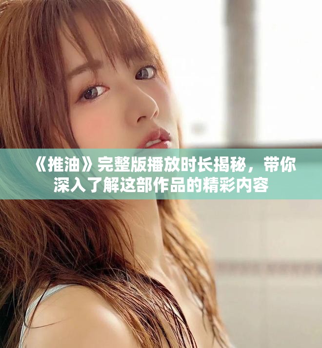 《推油》完整版播放时长揭秘，带你深入了解这部作品的精彩内容