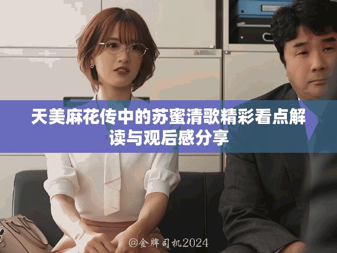 天美麻花传中的苏蜜清歌精彩看点解读与观后感分享