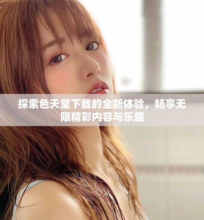 探索色天堂下载的全新体验，畅享无限精彩内容与乐趣