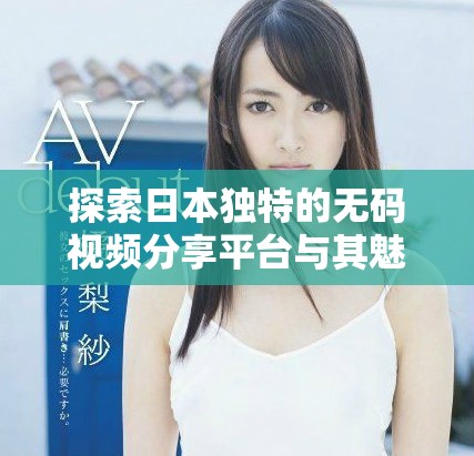 探索日本独特的无码视频分享平台与其魅力