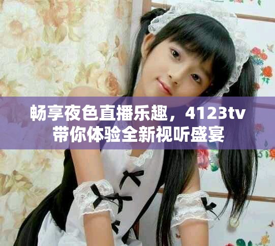 畅享夜色直播乐趣，4123tv带你体验全新视听盛宴