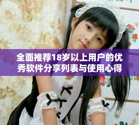 全面推荐18岁以上用户的优秀软件分享列表与使用心得