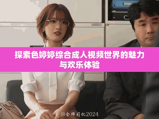 探索色婷婷综合成人视频世界的魅力与欢乐体验