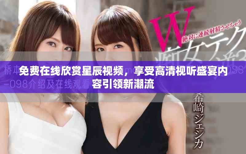 免费在线欣赏星辰视频，享受高清视听盛宴内容引领新潮流