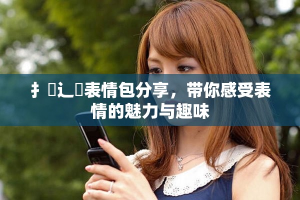 扌喿辶畐表情包分享，带你感受表情的魅力与趣味