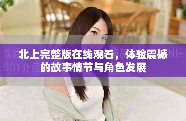 北上完整版在线观看，体验震撼的故事情节与角色发展