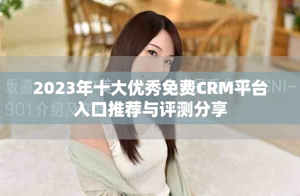 2023年十大优秀免费CRM平台入口推荐与评测分享
