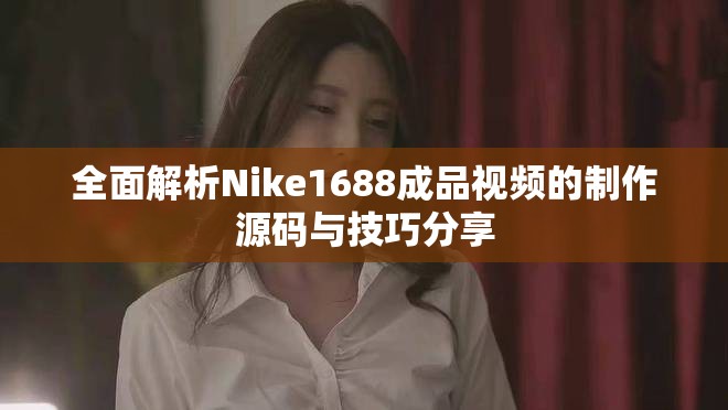 全面解析Nike1688成品视频的制作源码与技巧分享