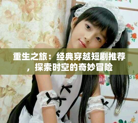 重生之旅：经典穿越短剧推荐，探索时空的奇妙冒险