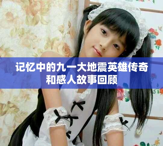 记忆中的九一大地震英雄传奇和感人故事回顾