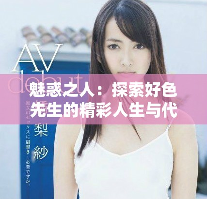 魅惑之人：探索好色先生的精彩人生与代表作品下载指南
