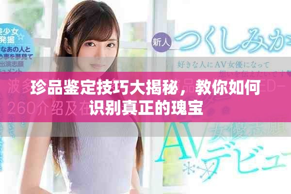 珍品鉴定技巧大揭秘，教你如何识别真正的瑰宝