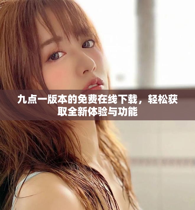 九点一版本的免费在线下载，轻松获取全新体验与功能