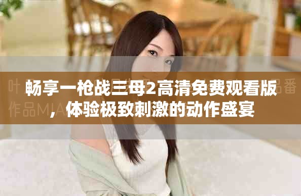畅享一枪战三母2高清免费观看版，体验极致刺激的动作盛宴
