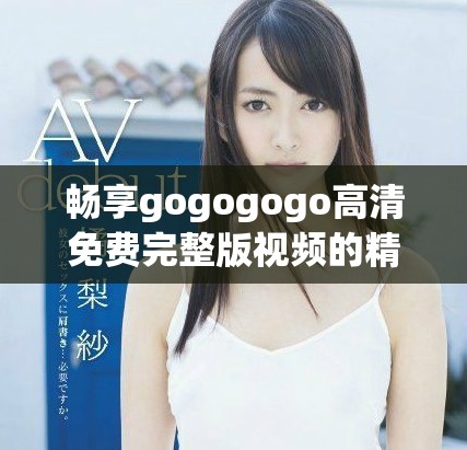 畅享gogogogo高清免费完整版视频的精彩内容与乐趣